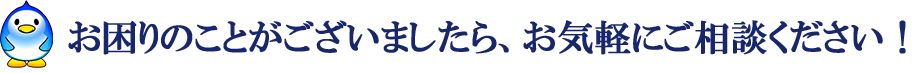 お困りのことがございましたら、お気軽にご相談ください！